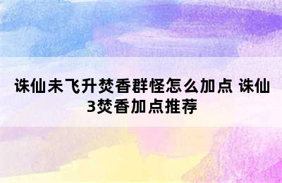 诛仙未飞升焚香群怪怎么加点 诛仙3焚香加点推荐